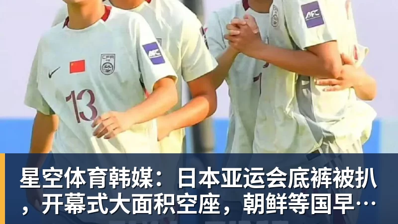 星空体育韩媒：日本亚运会底裤被扒，开幕式大面积空座，朝鲜等国早早退场惹争议