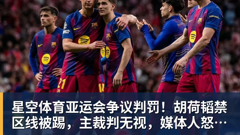 星空体育亚运会争议判罚！胡荷韬禁区线被踢，主裁判无视，媒体人怒批偏哨