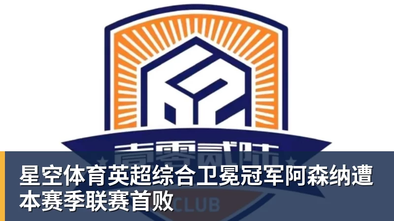 星空体育英超综合卫冕冠军阿森纳遭本赛季联赛首败