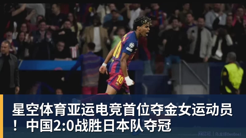 星空体育亚运电竞首位夺金女运动员！中国2:0战胜日本队夺冠