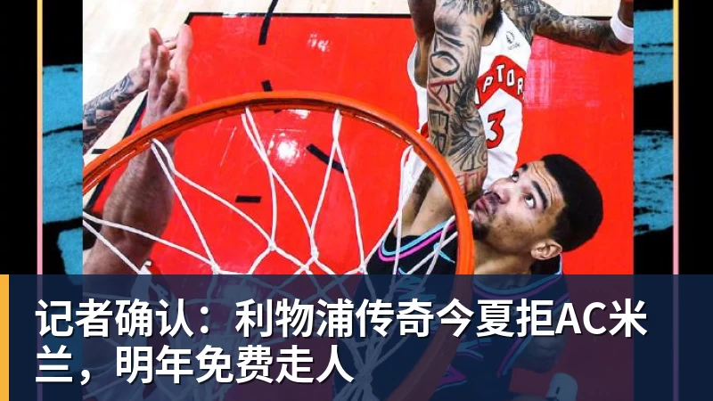 记者确认：利物浦传奇今夏拒AC米兰，明年免费走人