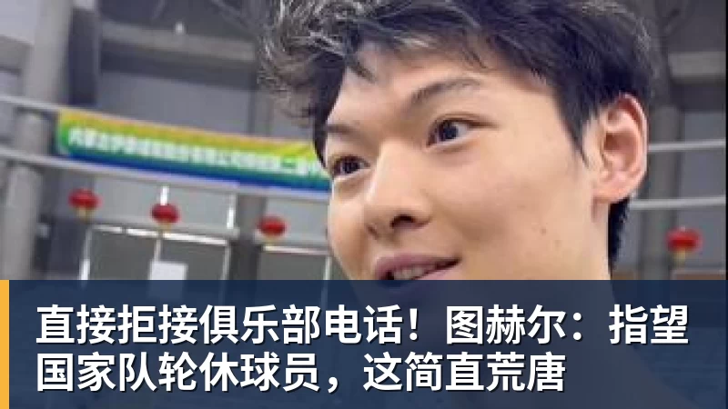 直接拒接俱乐部电话！图赫尔：指望国家队轮休球员，这简直荒唐