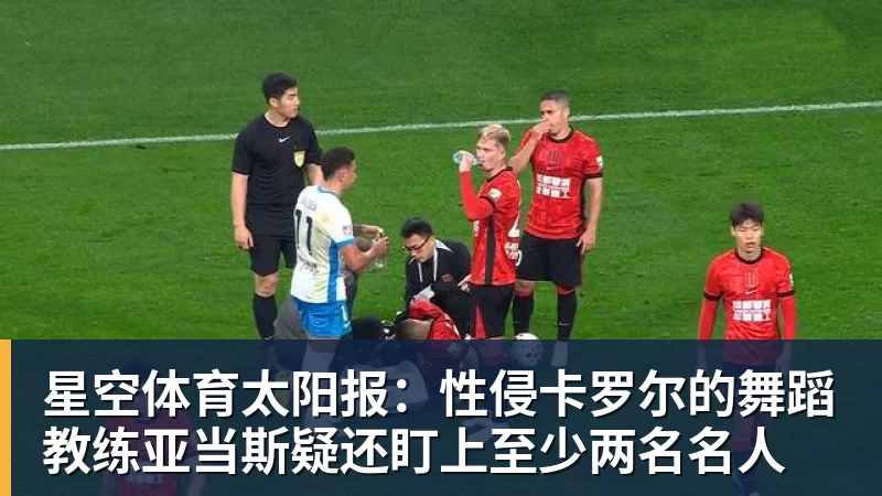 星空体育太阳报:性侵卡罗尔的舞蹈教练亚当斯疑还盯上至少两名名人