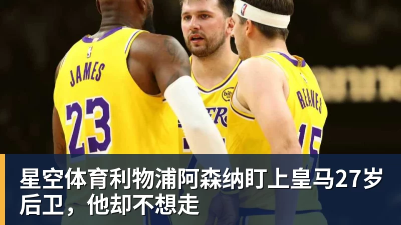星空体育利物浦阿森纳盯上皇马27岁后卫，他却不想走