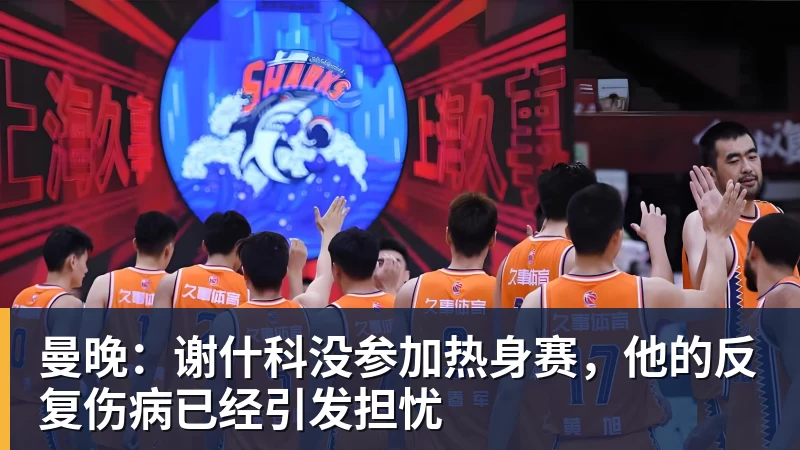 星空体育曼晚:谢什科没参加热身赛,他的反复伤病已经引发担忧