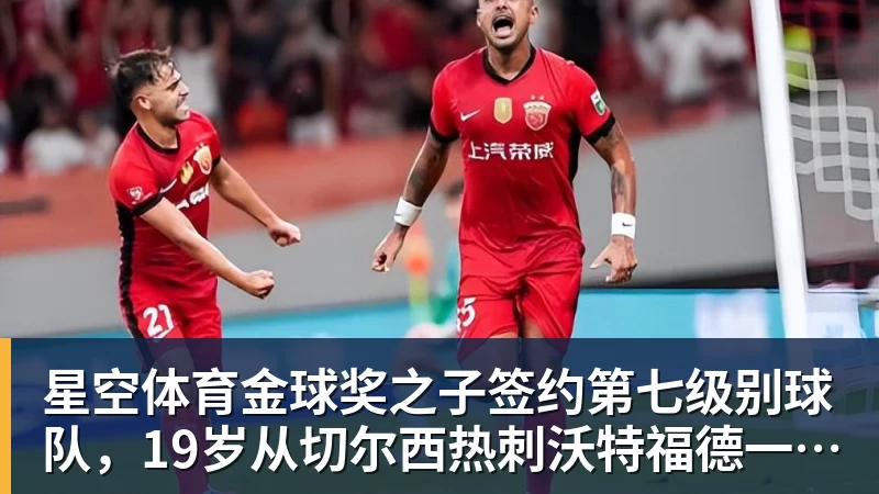 星空体育金球奖之子签约第七级别球队,19岁从切尔西热刺沃特福德一路下沉