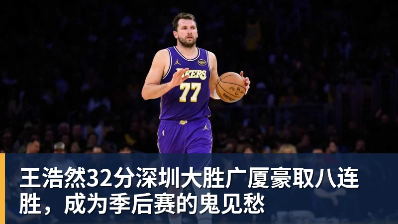 王浩然32分深圳大胜广厦豪取八连胜，成为季后赛的鬼见愁