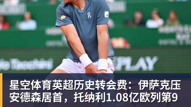 星空体育英超历史转会费：伊萨克压安德森居首，托纳利1.08亿欧列第9