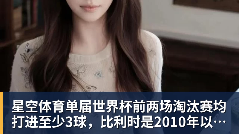 星空体育单届世界杯前两场淘汰赛均打进至少3球，比利时是2010年以来首队