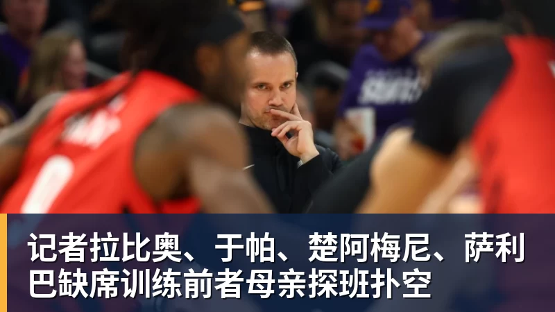 星空体育记者拉比奥、于帕、楚阿梅尼、萨利巴缺席训练前者母亲探班扑空
