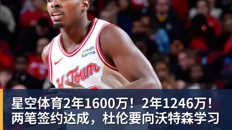 星空体育2年1600万!2年1246万!两笔签约达成,杜伦要向沃特森学习