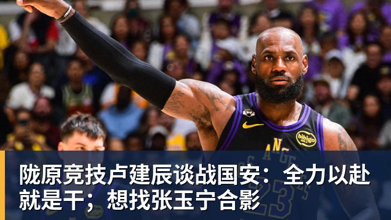 陇原竞技卢建辰谈战国安:全力以赴就是干;想找张玉宁合影