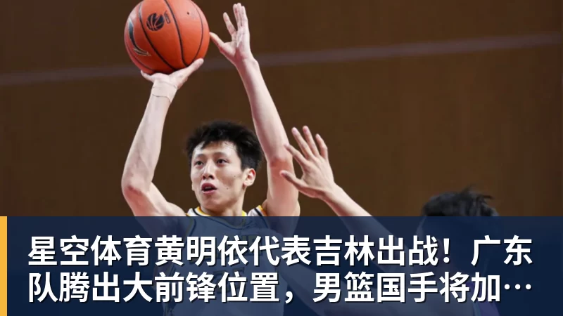 星空体育黄明依代表吉林出战！广东队腾出大前锋位置，男篮国手将加盟？