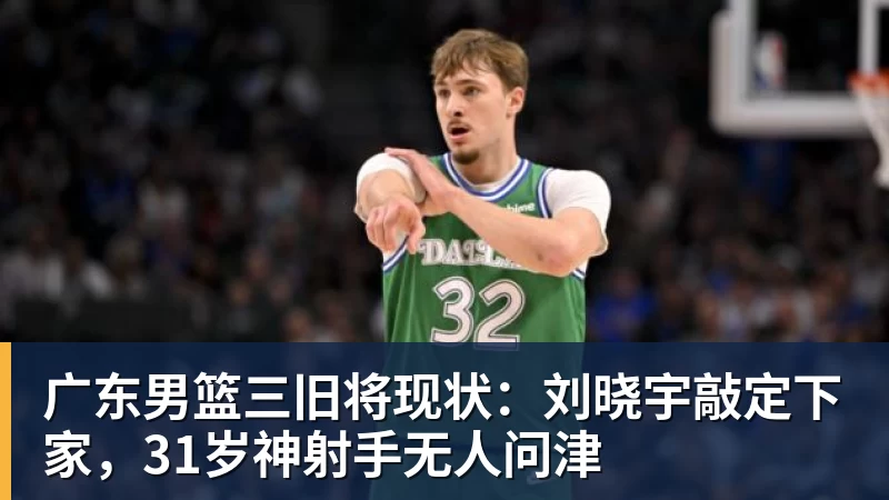 广东男篮三旧将现状：刘晓宇敲定下家，31岁神射手无人问津