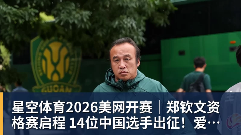 星空体育2026美网开赛|郑钦文资格赛启程 14位中国选手出征!爱奇艺体育全程直播