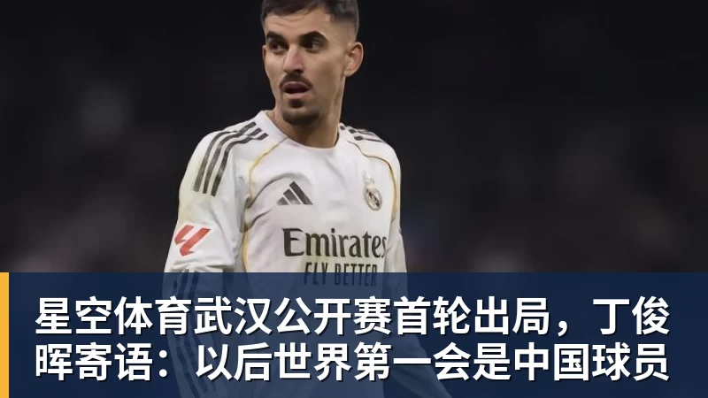 星空体育武汉公开赛首轮出局，丁俊晖寄语：以后世界第一会是中国球员