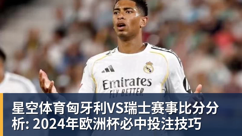 星空体育匈牙利VS瑞士赛事比分分析: 2024年欧洲杯必中投注技巧