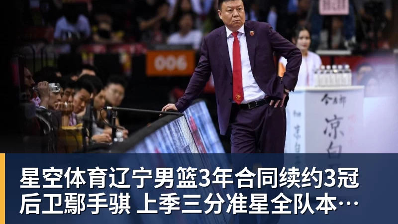 星空体育辽宁男篮3年合同续约3冠后卫鄢手骐 上季三分准星全队本土第一
