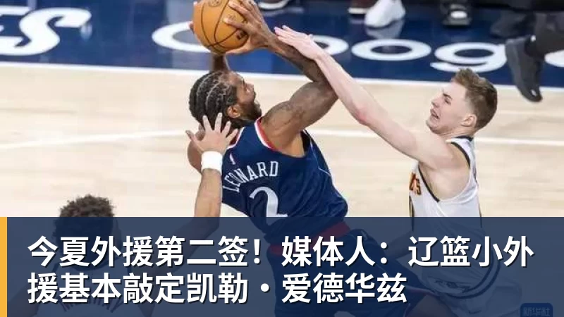 今夏外援第二签！媒体人：辽篮小外援基本敲定凯勒·爱德华兹