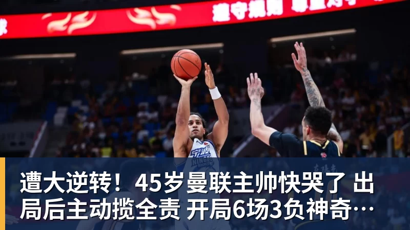 遭大逆转！45岁曼联主帅快哭了 出局后主动揽全责 开局6场3负神奇不再