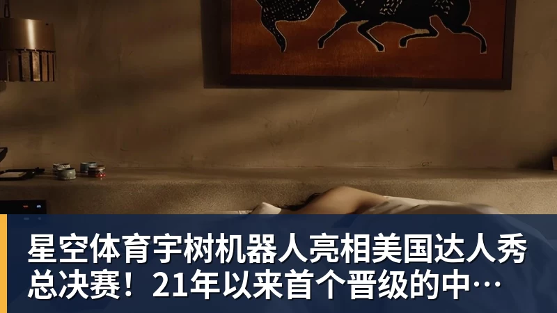 星空体育宇树机器人亮相美国达人秀总决赛!21年以来首个晋级的中国团队