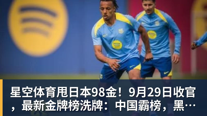 星空体育甩日本98金！9月29日收官，最新金牌榜洗牌：中国霸榜，黑马诞生