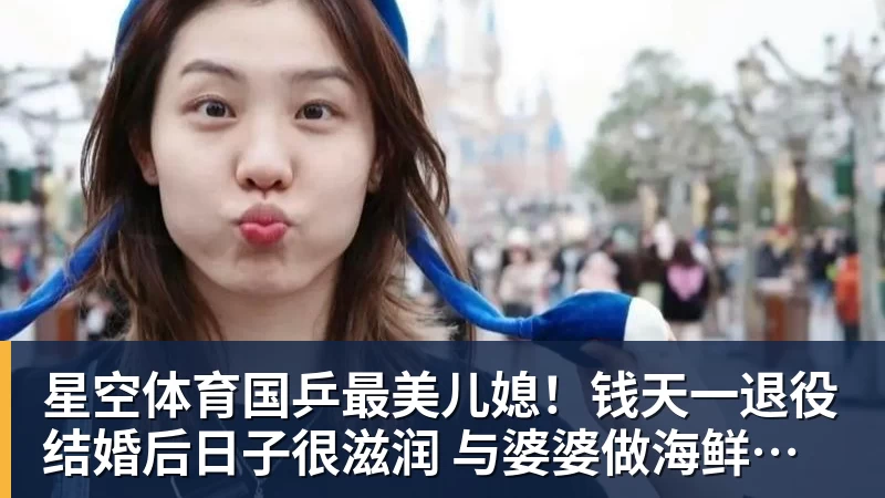 星空体育国乒最美儿媳!钱天一退役结婚后日子很滋润 与婆婆做海鲜大餐享用